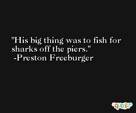 His big thing was to fish for sharks off the piers. -Preston Freeburger