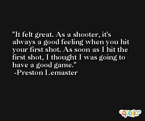 It felt great. As a shooter, it's always a good feeling when you hit your first shot. As soon as I hit the first shot, I thought I was going to have a good game. -Preston Lemaster