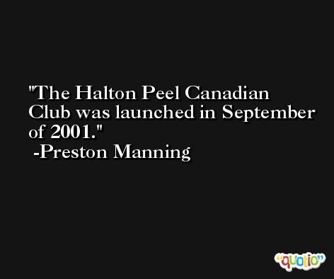 The Halton Peel Canadian Club was launched in September of 2001. -Preston Manning