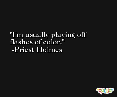 I'm usually playing off flashes of color. -Priest Holmes