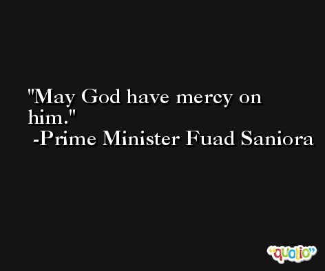 May God have mercy on him. -Prime Minister Fuad Saniora