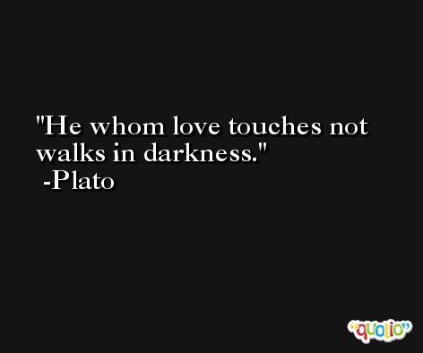 He whom love touches not walks in darkness. -Plato