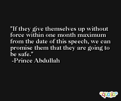 If they give themselves up without force within one month maximum from the date of this speech, we can promise them that they are going to be safe. -Prince Abdullah