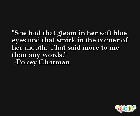 She had that gleam in her soft blue eyes and that smirk in the corner of her mouth. That said more to me than any words. -Pokey Chatman