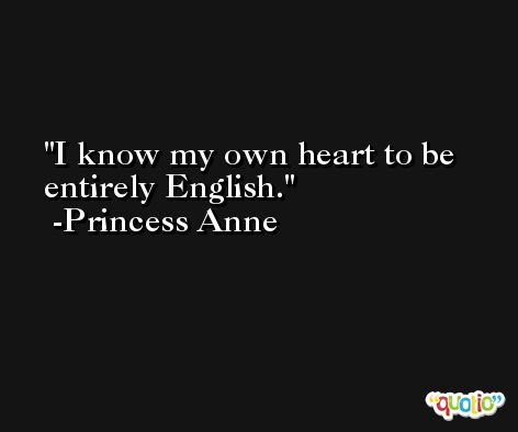 I know my own heart to be entirely English. -Princess Anne