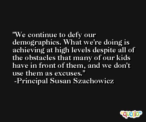 We continue to defy our demographics. What we're doing is achieving at high levels despite all of the obstacles that many of our kids have in front of them, and we don't use them as excuses. -Principal Susan Szachowicz
