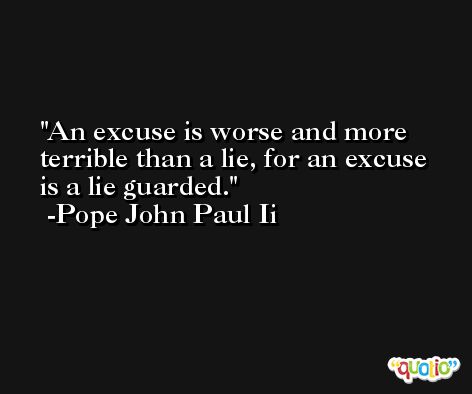 An excuse is worse and more terrible than a lie, for an excuse is a lie guarded. -Pope John Paul Ii