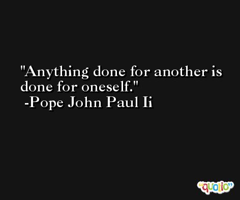 Anything done for another is done for oneself. -Pope John Paul Ii