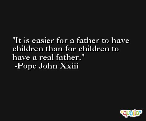 It is easier for a father to have children than for children to have a real father. -Pope John Xxiii