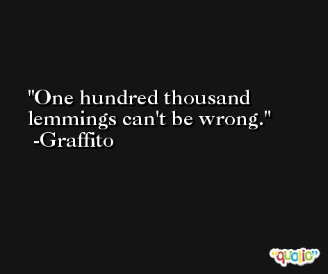One hundred thousand lemmings can't be wrong. -Graffito