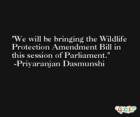 We will be bringing the Wildlife Protection Amendment Bill in this session of Parliament. -Priyaranjan Dasmunshi