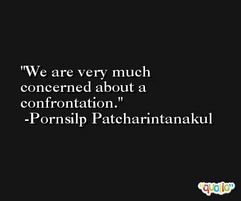 We are very much concerned about a confrontation. -Pornsilp Patcharintanakul