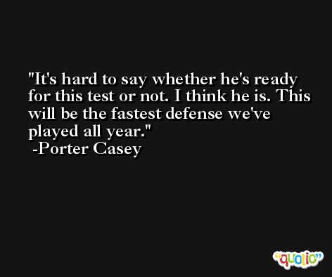 It's hard to say whether he's ready for this test or not. I think he is. This will be the fastest defense we've played all year. -Porter Casey