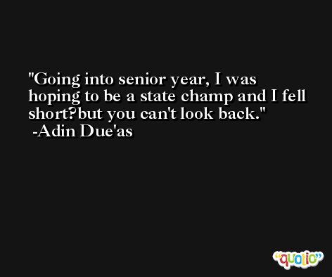 Going into senior year, I was hoping to be a state champ and I fell short?but you can't look back. -Adin Due'as