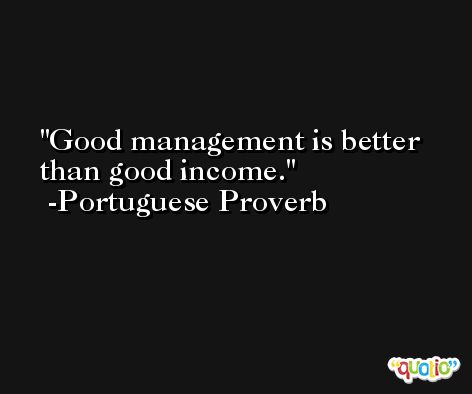 Good management is better than good income. -Portuguese Proverb