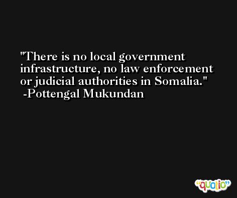 There is no local government infrastructure, no law enforcement or judicial authorities in Somalia. -Pottengal Mukundan
