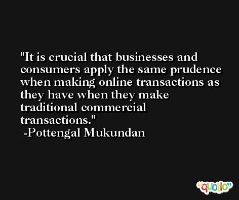It is crucial that businesses and consumers apply the same prudence when making online transactions as they have when they make traditional commercial transactions. -Pottengal Mukundan