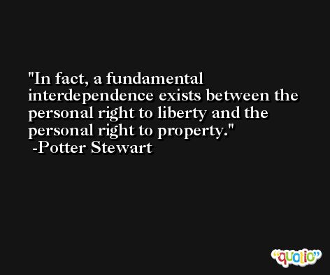 In fact, a fundamental interdependence exists between the personal right to liberty and the personal right to property. -Potter Stewart