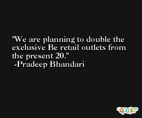 We are planning to double the exclusive Be retail outlets from the present 20. -Pradeep Bhandari