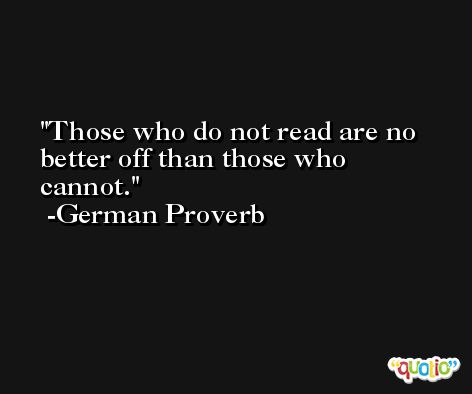 Those who do not read are no better off than those who cannot. -German Proverb