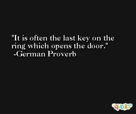 It is often the last key on the ring which opens the door. -German Proverb