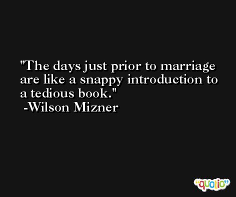 The days just prior to marriage are like a snappy introduction to a tedious book. -Wilson Mizner