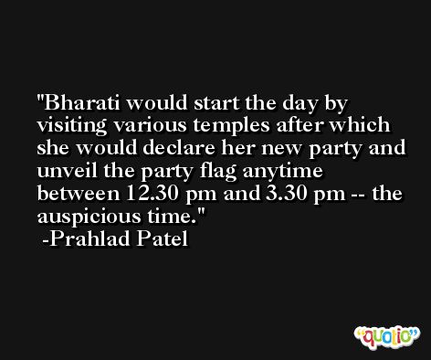 Bharati would start the day by visiting various temples after which she would declare her new party and unveil the party flag anytime between 12.30 pm and 3.30 pm -- the auspicious time. -Prahlad Patel