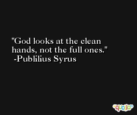 God looks at the clean hands, not the full ones. -Publilius Syrus