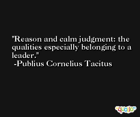 Reason and calm judgment: the qualities especially belonging to a leader. -Publius Cornelius Tacitus