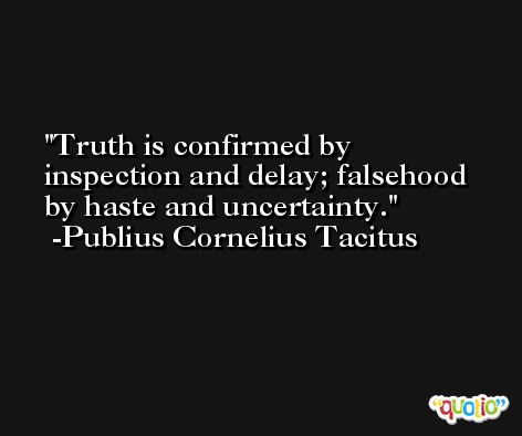 Truth is confirmed by inspection and delay; falsehood by haste and uncertainty. -Publius Cornelius Tacitus