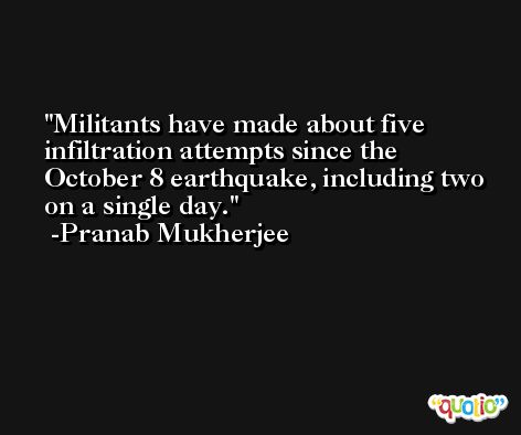 Militants have made about five infiltration attempts since the October 8 earthquake, including two on a single day. -Pranab Mukherjee