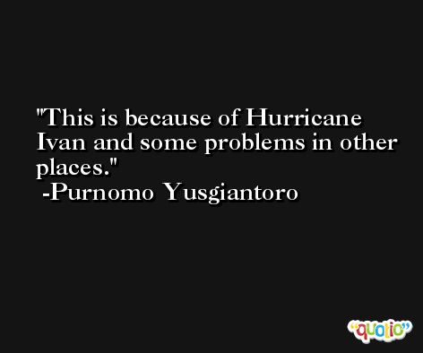 This is because of Hurricane Ivan and some problems in other places. -Purnomo Yusgiantoro