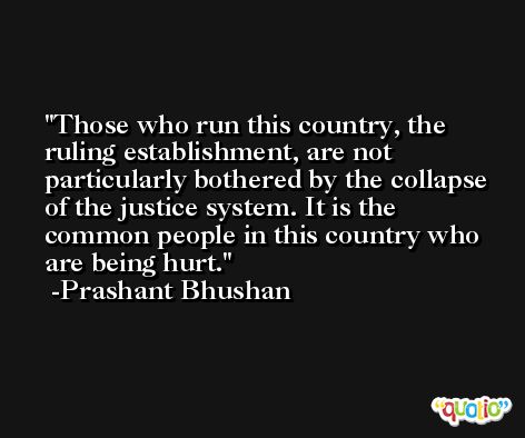 Those who run this country, the ruling establishment, are not particularly bothered by the collapse of the justice system. It is the common people in this country who are being hurt. -Prashant Bhushan
