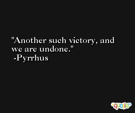 Another such victory, and we are undone. -Pyrrhus
