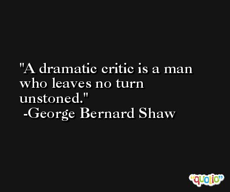 A dramatic critic is a man who leaves no turn unstoned. -George Bernard Shaw