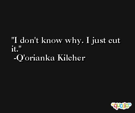 I don't know why. I just cut it. -Q'orianka Kilcher