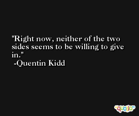 Right now, neither of the two sides seems to be willing to give in. -Quentin Kidd