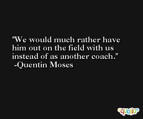 We would much rather have him out on the field with us instead of as another coach. -Quentin Moses