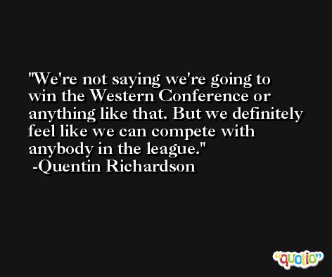 We're not saying we're going to win the Western Conference or anything like that. But we definitely feel like we can compete with anybody in the league. -Quentin Richardson