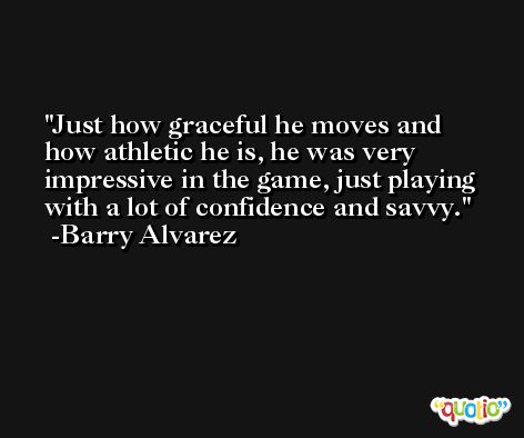 Just how graceful he moves and how athletic he is, he was very impressive in the game, just playing with a lot of confidence and savvy. -Barry Alvarez
