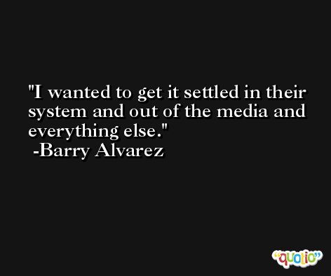 I wanted to get it settled in their system and out of the media and everything else. -Barry Alvarez