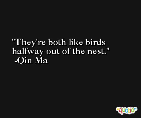 They're both like birds halfway out of the nest. -Qin Ma