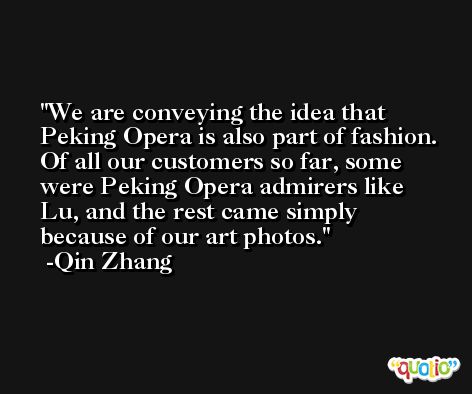We are conveying the idea that Peking Opera is also part of fashion. Of all our customers so far, some were Peking Opera admirers like Lu, and the rest came simply because of our art photos. -Qin Zhang