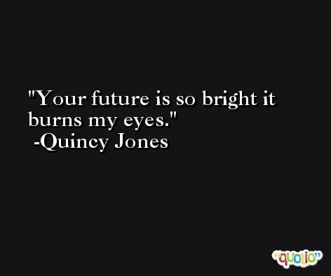 Your future is so bright it burns my eyes. -Quincy Jones