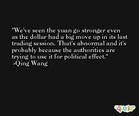 We've seen the yuan go stronger even as the dollar had a big move up in its last trading session. That's abnormal and it's probably because the authorities are trying to use it for political effect. -Qing Wang
