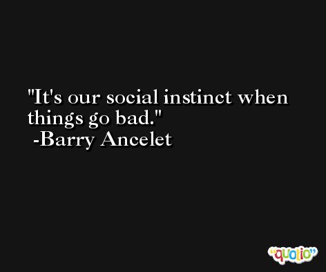 It's our social instinct when things go bad. -Barry Ancelet