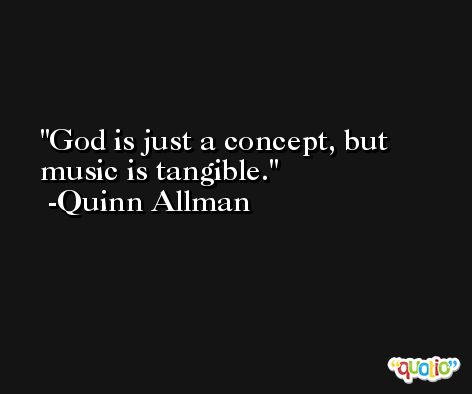 God is just a concept, but music is tangible. -Quinn Allman