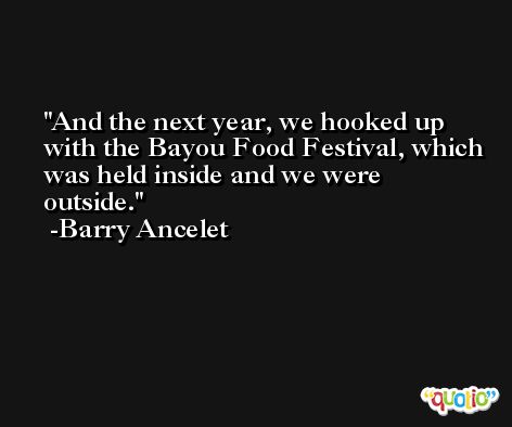 And the next year, we hooked up with the Bayou Food Festival, which was held inside and we were outside. -Barry Ancelet