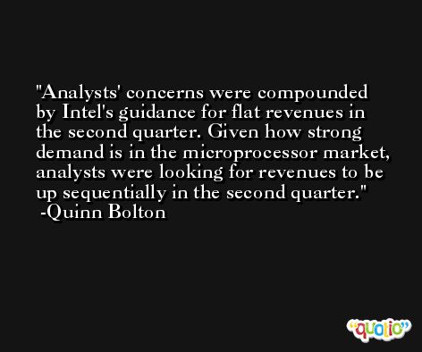 Analysts' concerns were compounded by Intel's guidance for flat revenues in the second quarter. Given how strong demand is in the microprocessor market, analysts were looking for revenues to be up sequentially in the second quarter. -Quinn Bolton