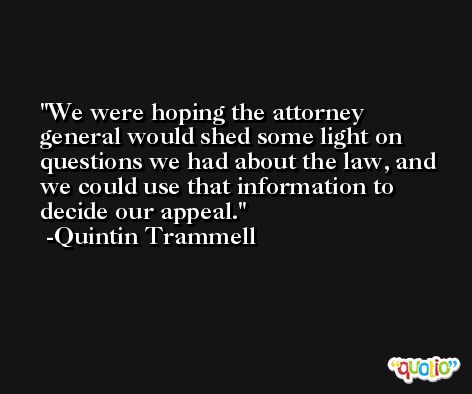 We were hoping the attorney general would shed some light on questions we had about the law, and we could use that information to decide our appeal. -Quintin Trammell